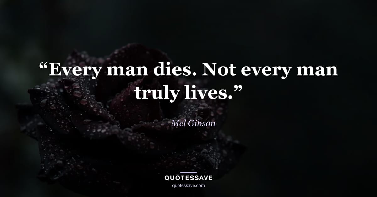 “Every man dies. Not every man truly lives.” — Mel Gibson