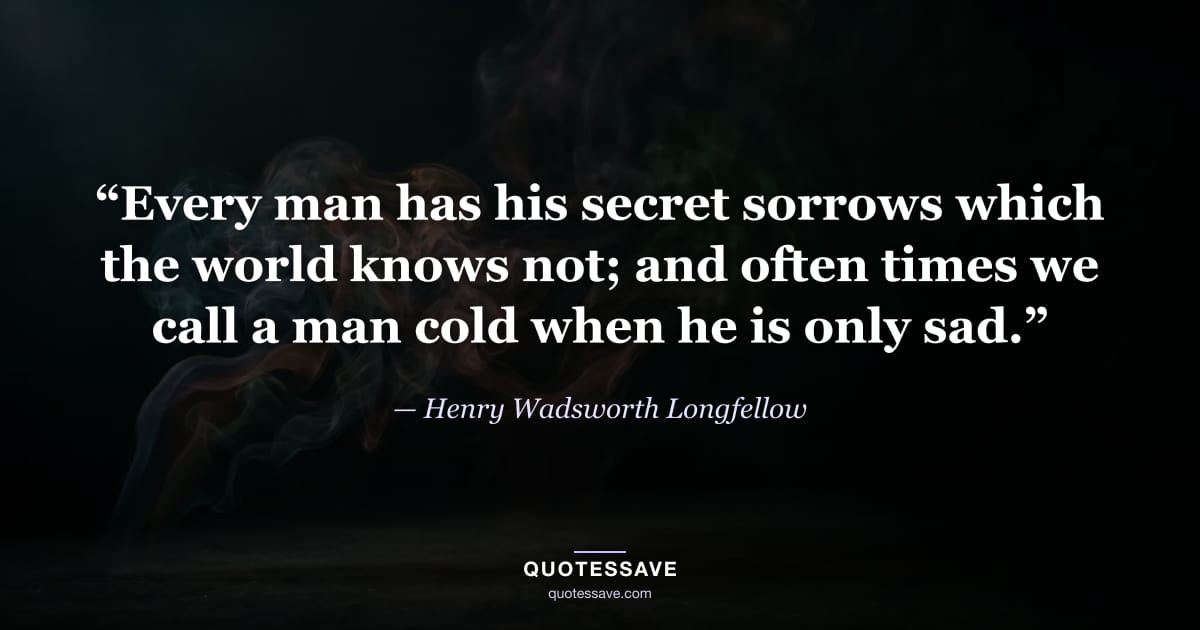 “Every man has his secret sorrows which the world knows not; and often times we call a man cold when he is only sad.” — Henry Wadsworth Longfellow