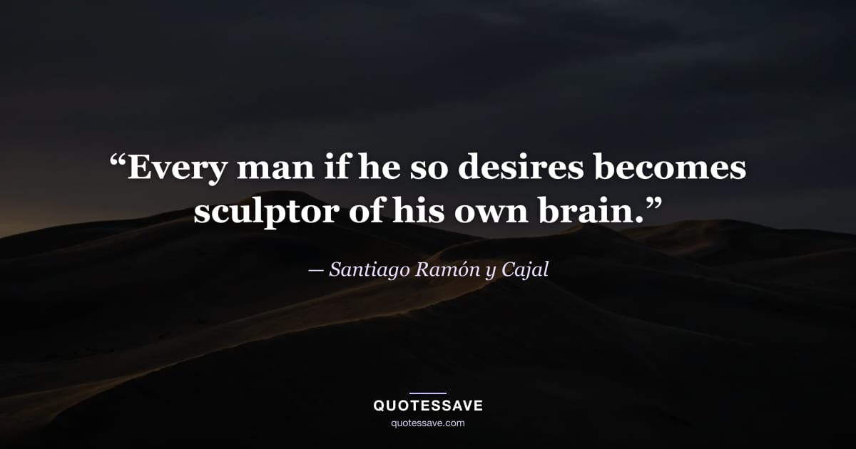 “Every man if he so desires becomes sculptor of his own brain.” — Santiago Ramón y Cajal