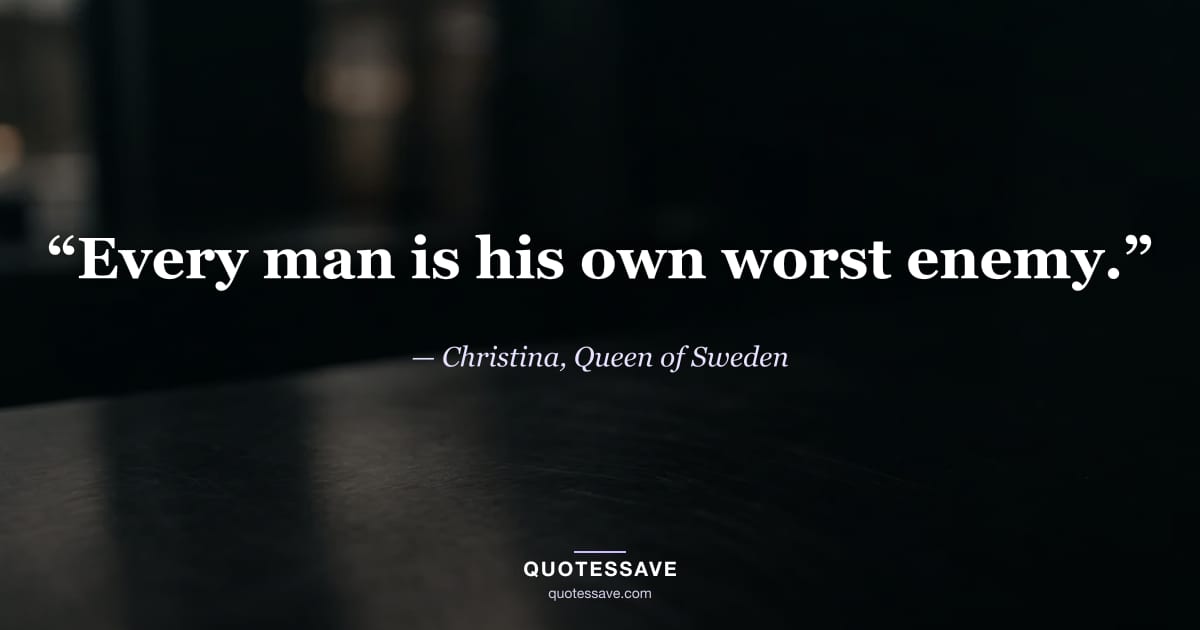 “Every man is his own worst enemy.” — Christina, Queen of Sweden