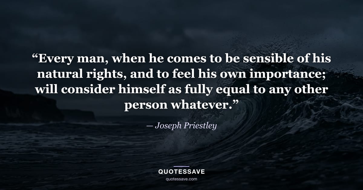 “Every man, when he comes to be sensible of his natural rights, and to feel his own importance; will consider himself as fully equal to any other person whatever.” — Joseph Priestley