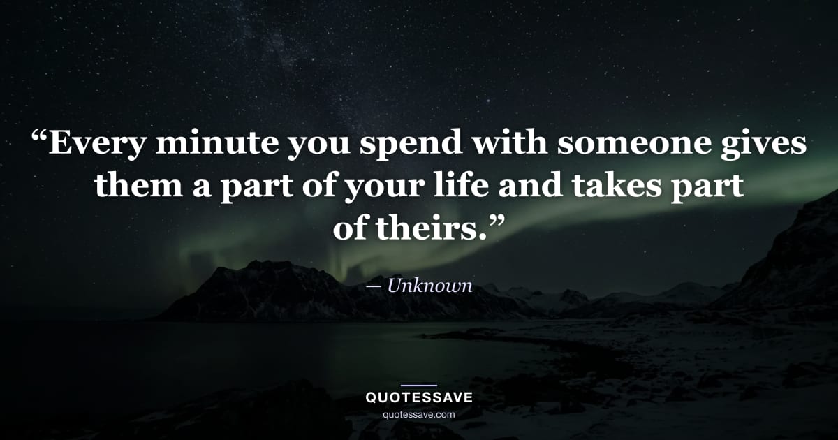 “Every minute you spend with someone gives them a part of your life and takes part of theirs.” — Unknown