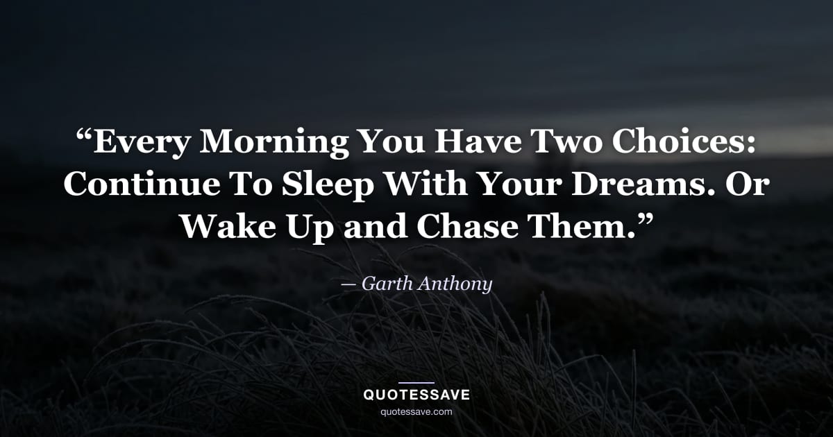 “Every Morning You Have Two Choices: Continue To Sleep With Your Dreams. Or Wake Up and Chase Them.” — Garth Anthony