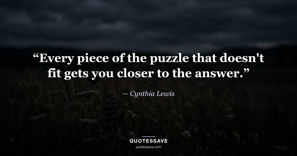 “Every piece of the puzzle that doesn't fit gets you closer to the answer.” — Cynthia Lewis
