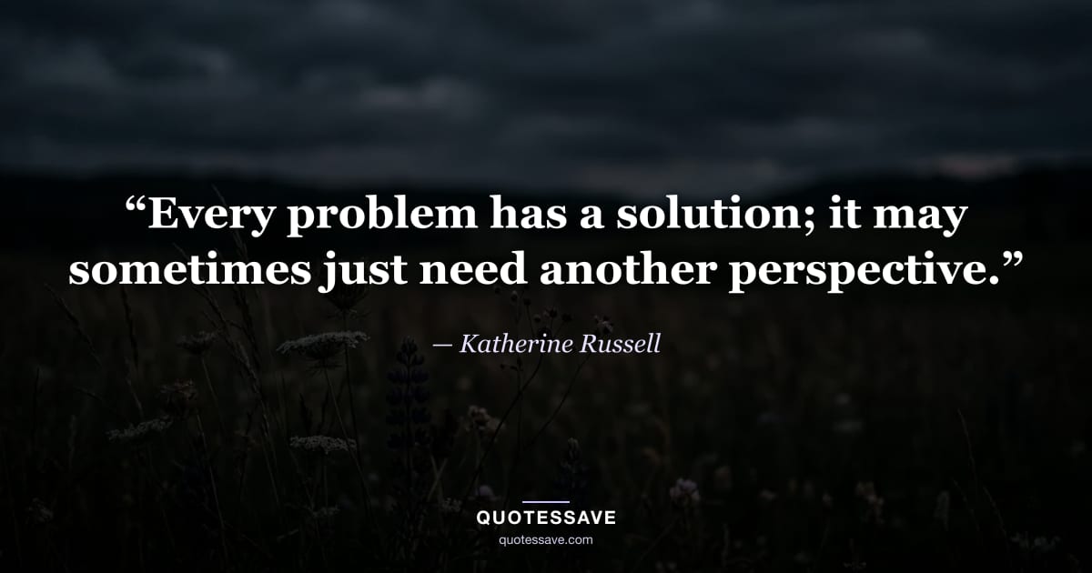 “Every problem has a solution; it may sometimes just need another perspective.” — Katherine Russell