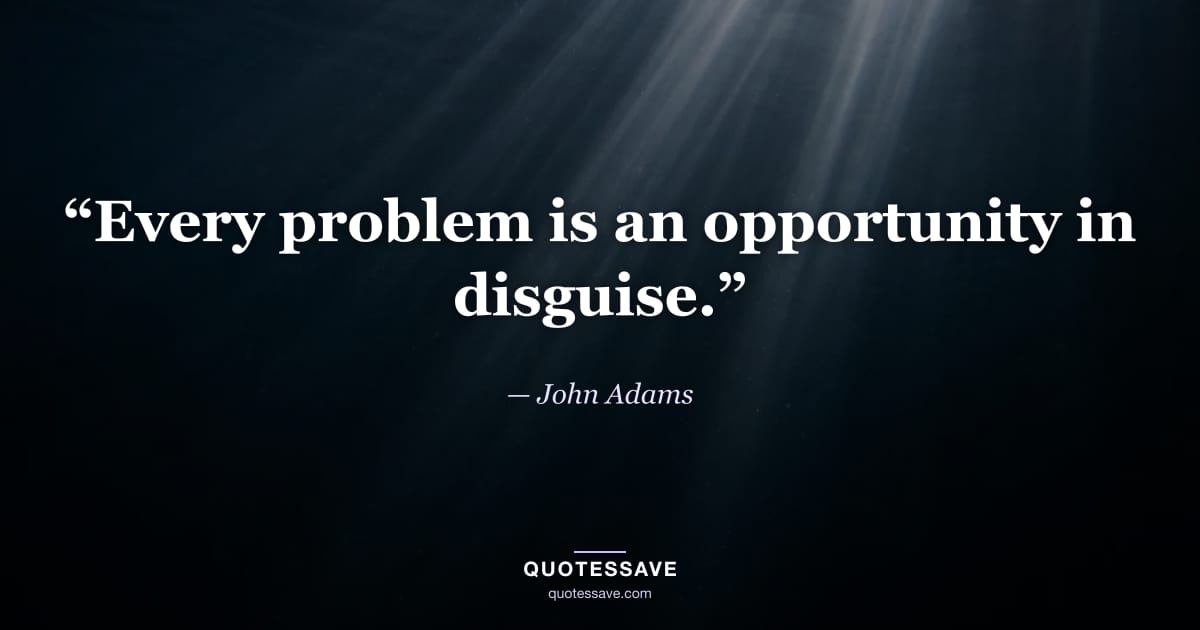 “Every problem is an opportunity in disguise.” — John Adams