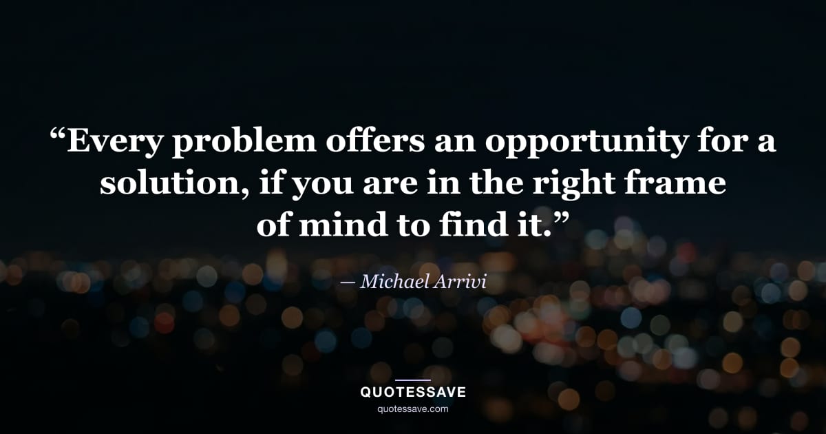 “Every problem offers an opportunity for a solution, if you are in the right frame of mind to find it.” — Michael Arrivi