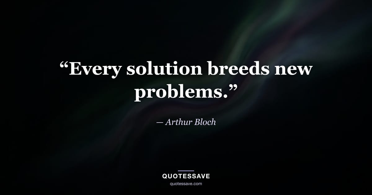 “Every solution breeds new problems.” — Arthur Bloch