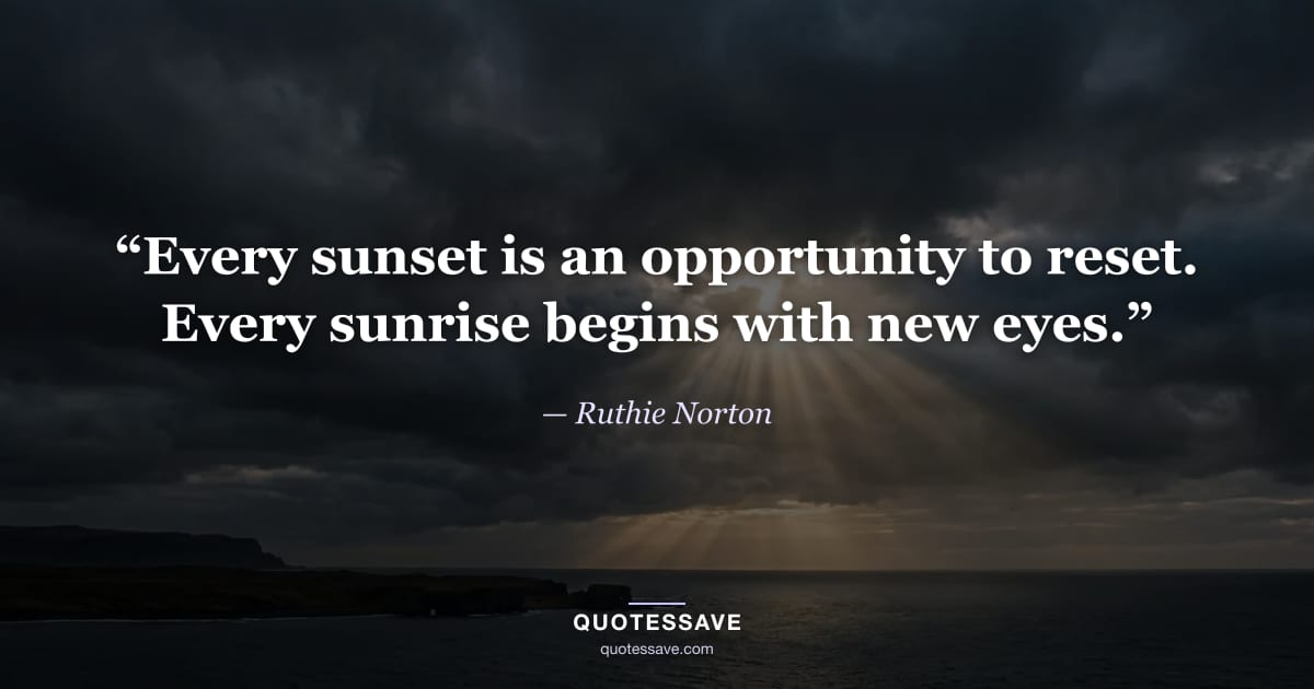 “Every sunset is an opportunity to reset. Every sunrise begins with new eyes.” — Ruthie Norton