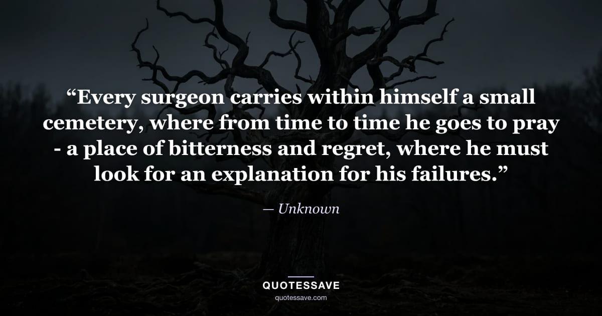 “Every surgeon carries within himself a small cemetery, where from time to time he goes to pray - a place of bitterness and regret, where he must look for an explanation for his failures.” — Unknown