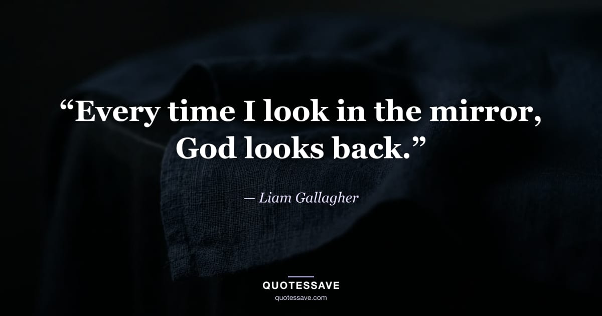 “Every time I look in the mirror, God looks back.” — Liam Gallagher