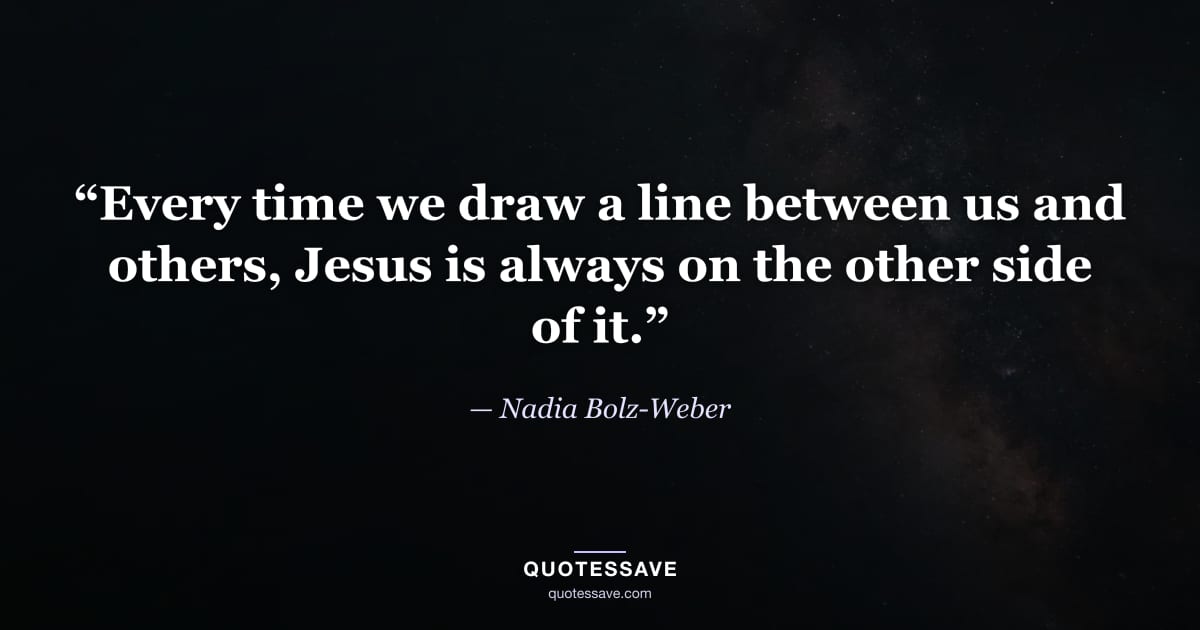 “Every time we draw a line between us and others, Jesus is always on the other side of it.” — Nadia Bolz-Weber
