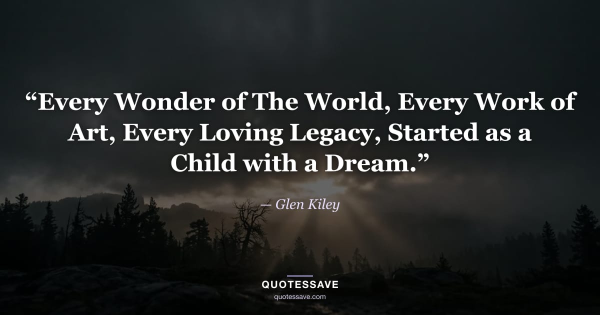 “Every Wonder of The World, Every Work of Art, Every Loving Legacy, Started as a Child with a Dream.” — Glen Kiley