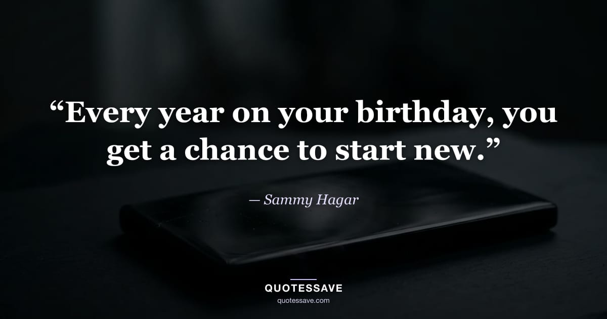 “Every year on your birthday, you get a chance to start new.” — Sammy Hagar