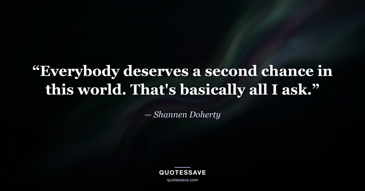 “Everybody deserves a second chance in this world. That's basically all I ask.” — Shannen Doherty