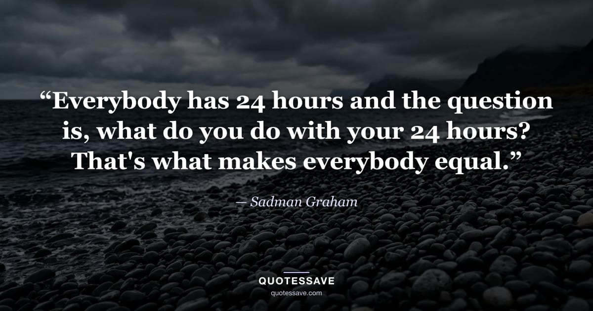 “Everybody has 24 hours and the question is, what do you do with your 24 hours? That's what makes everybody equal.” — Sadman Graham