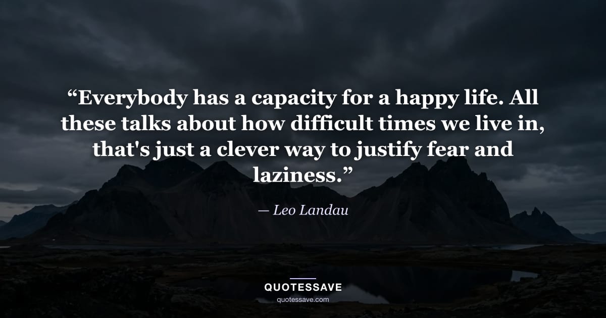 “Everybody has a capacity for a happy life. All these talks about how difficult times we live in, that's just a clever way to justify fear and laziness.” — Leo Landau