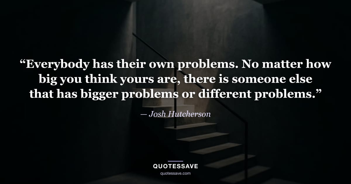 “Everybody has their own problems. No matter how big you think yours are, there is someone else that has bigger problems or different problems.” — Josh Hutcherson