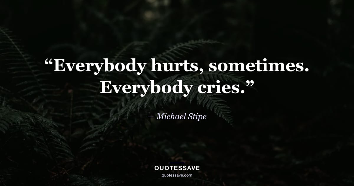“Everybody hurts, sometimes. Everybody cries.” — Michael Stipe