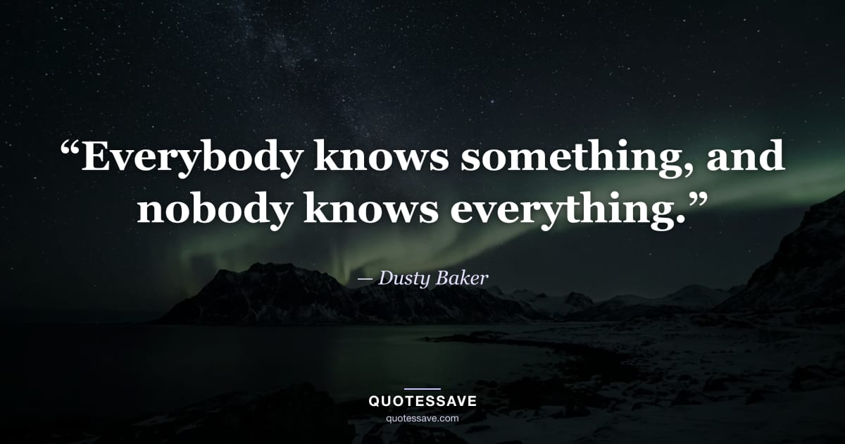 “Everybody knows something, and nobody knows everything.” — Dusty Baker