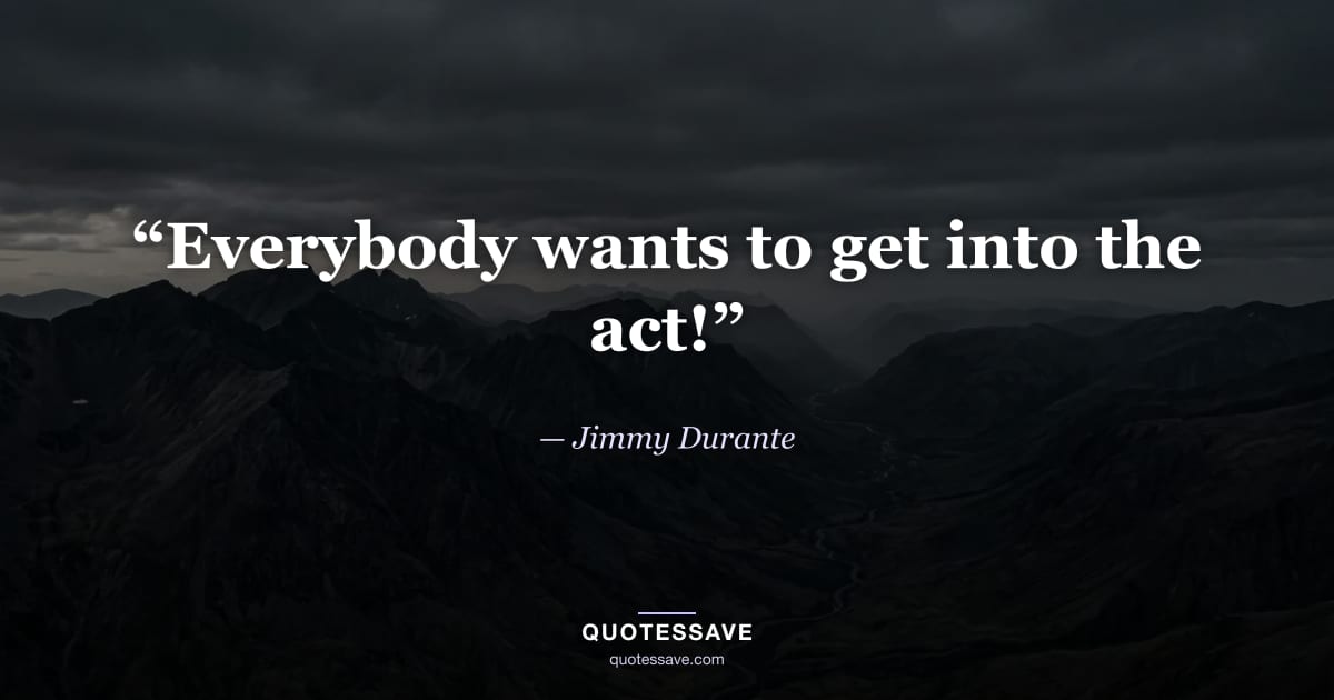 “Everybody wants to get into the act!” — Jimmy Durante