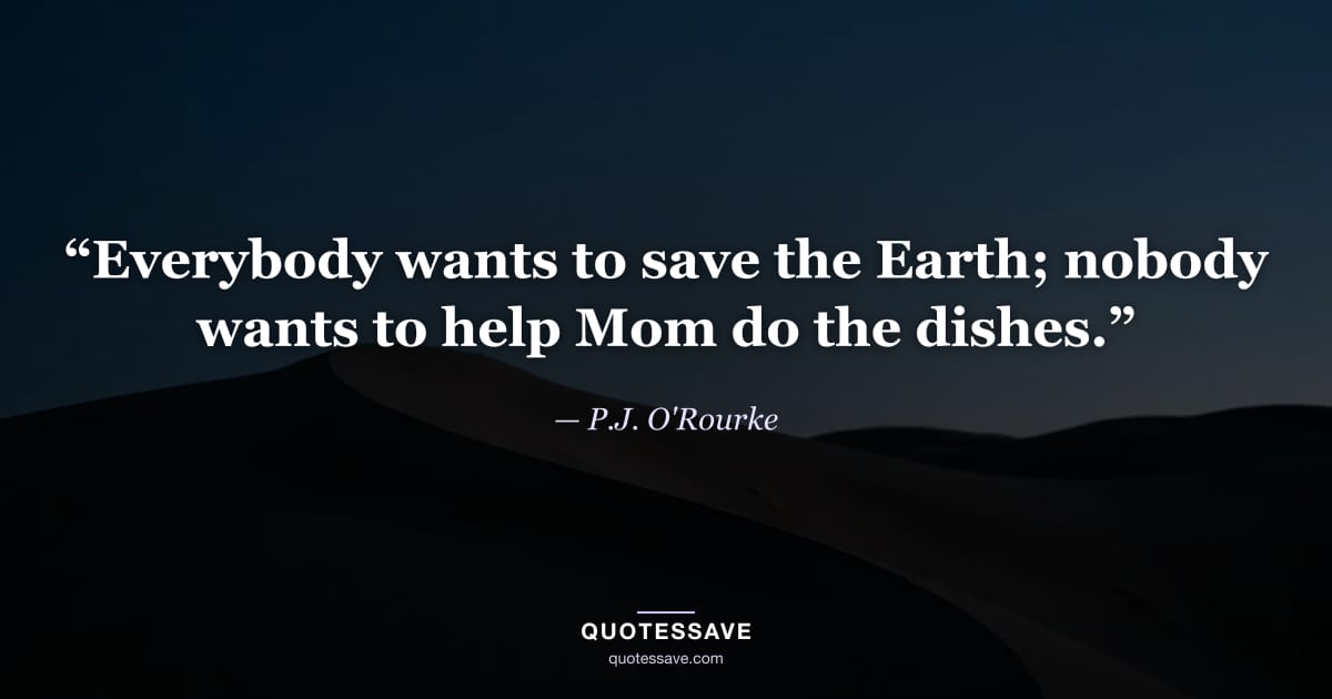 “Everybody wants to save the Earth; nobody wants to help Mom do the dishes.” — P.J. O'Rourke