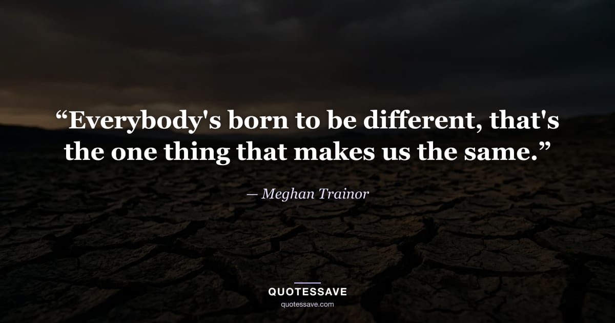 “Everybody's born to be different, that's the one thing that makes us the same.” — Meghan Trainor