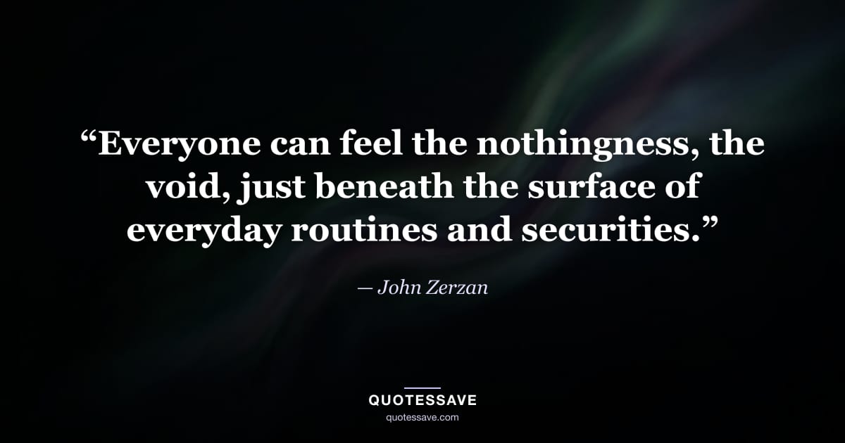 “Everyone can feel the nothingness, the void, just beneath the surface of everyday routines and securities.” — John Zerzan