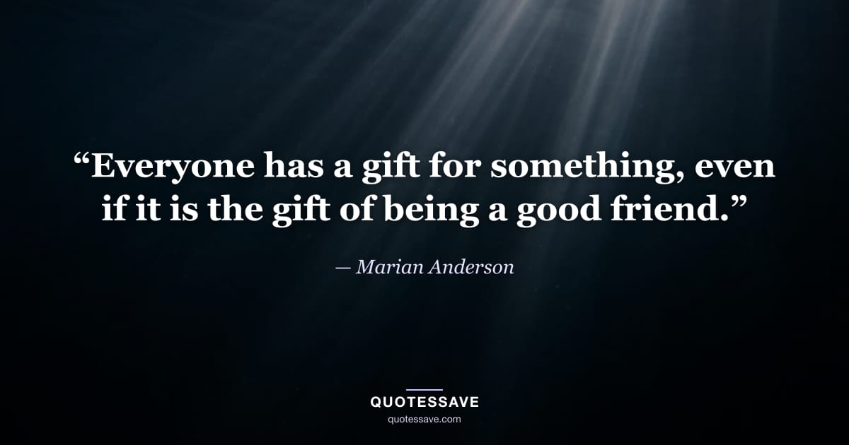 “Everyone has a gift for something, even if it is the gift of being a good friend.” — Marian Anderson