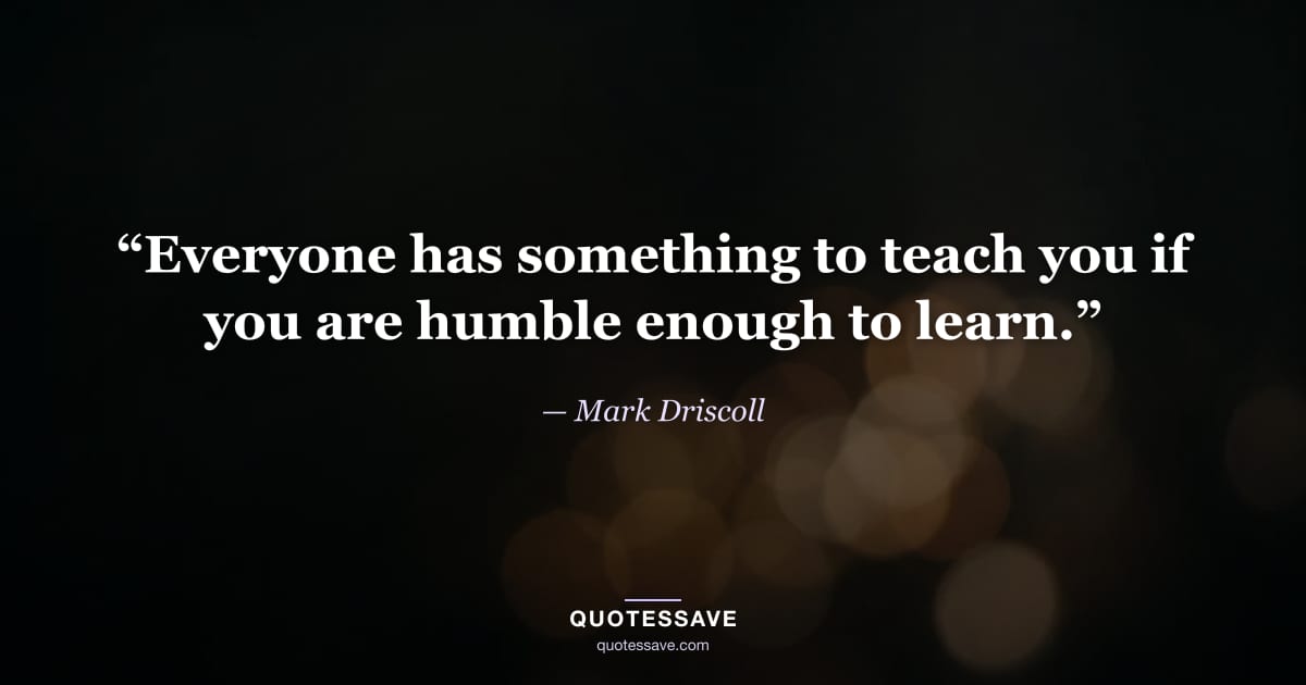 “Everyone has something to teach you if you are humble enough to learn.” — Mark Driscoll