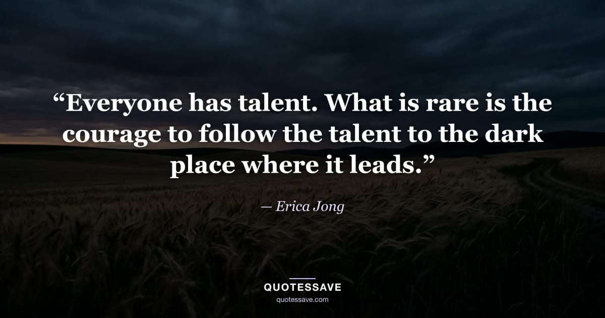 “Everyone has talent. What is rare is the courage to follow the talent to the dark place where it leads.” — Erica Jong