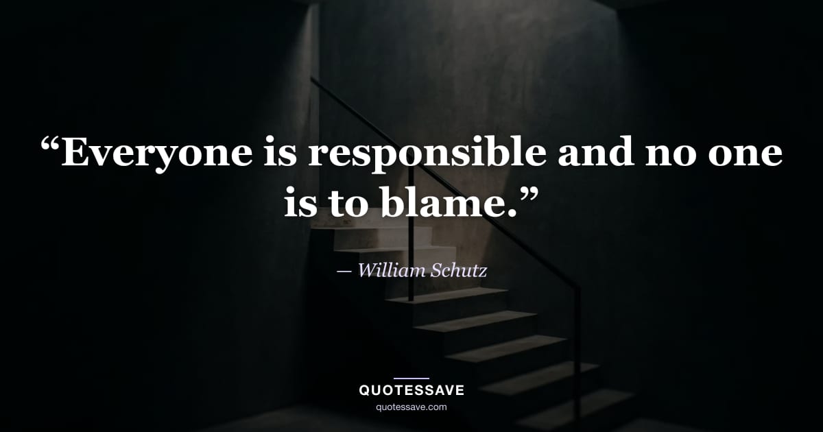 “Everyone is responsible and no one is to blame.” — William Schutz