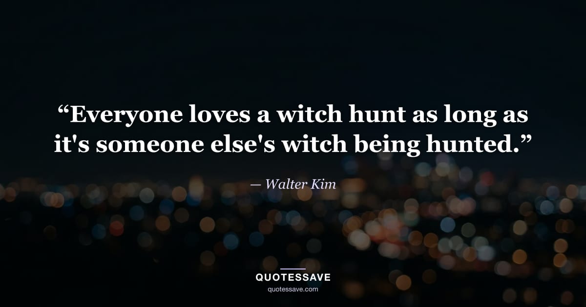 “Everyone loves a witch hunt as long as it's someone else's witch being hunted.” — Walter Kim