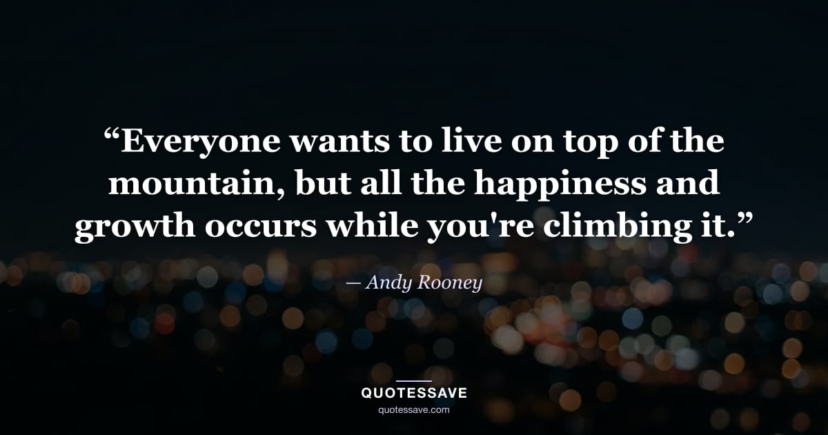 “Everyone wants to live on top of the mountain, but all the happiness and growth occurs while you're climbing it.” — Andy Rooney