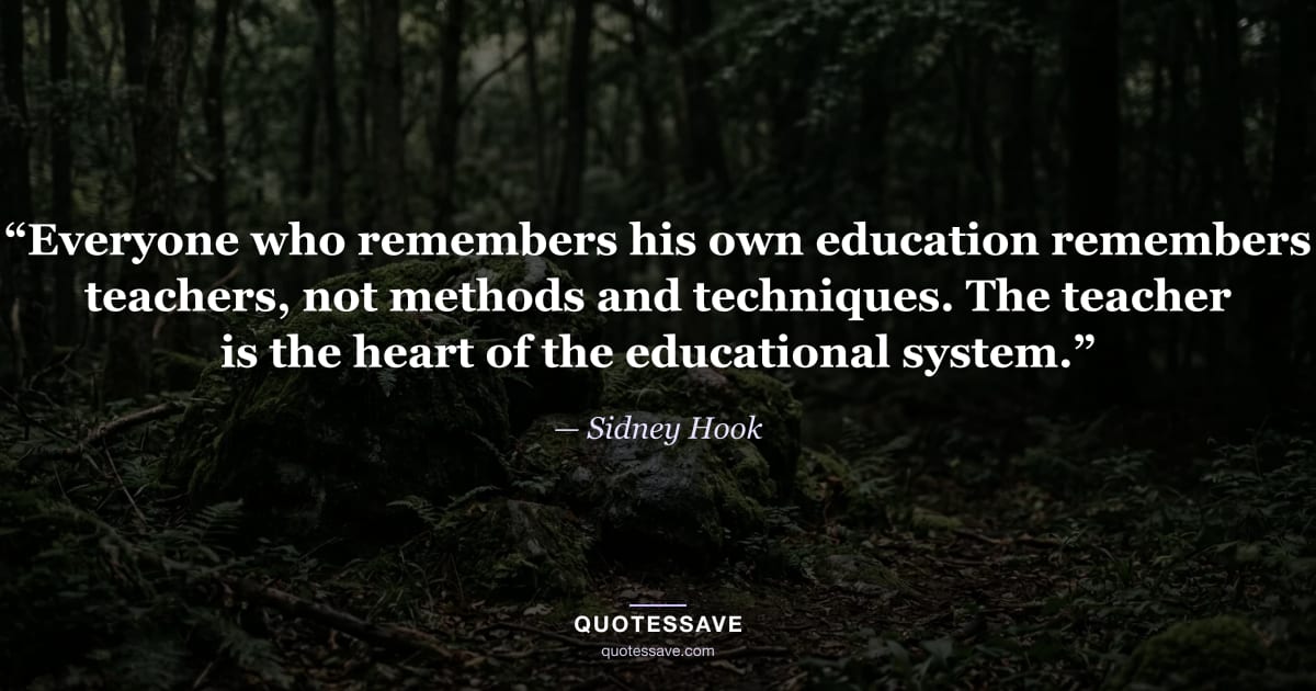 “Everyone who remembers his own education remembers teachers, not methods and techniques. The teacher is the heart of the educational system.” — Sidney Hook