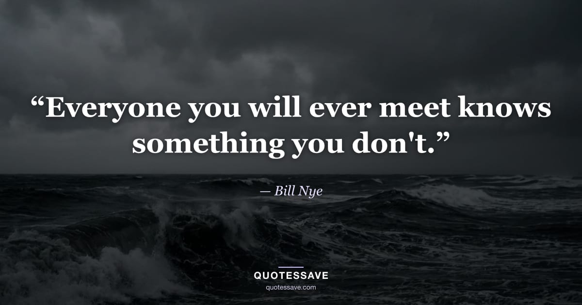 “Everyone you will ever meet knows something you don't.” — Bill Nye