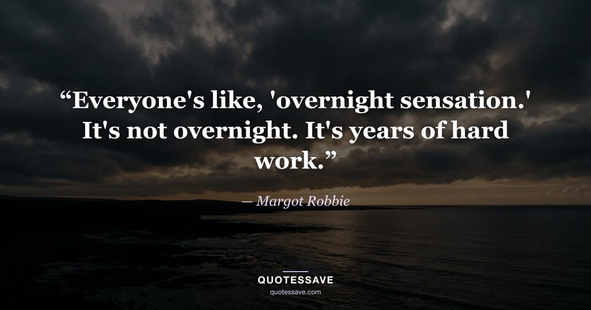 “Everyone's like, 'overnight sensation.' It's not overnight. It's years of hard work.” — Margot Robbie