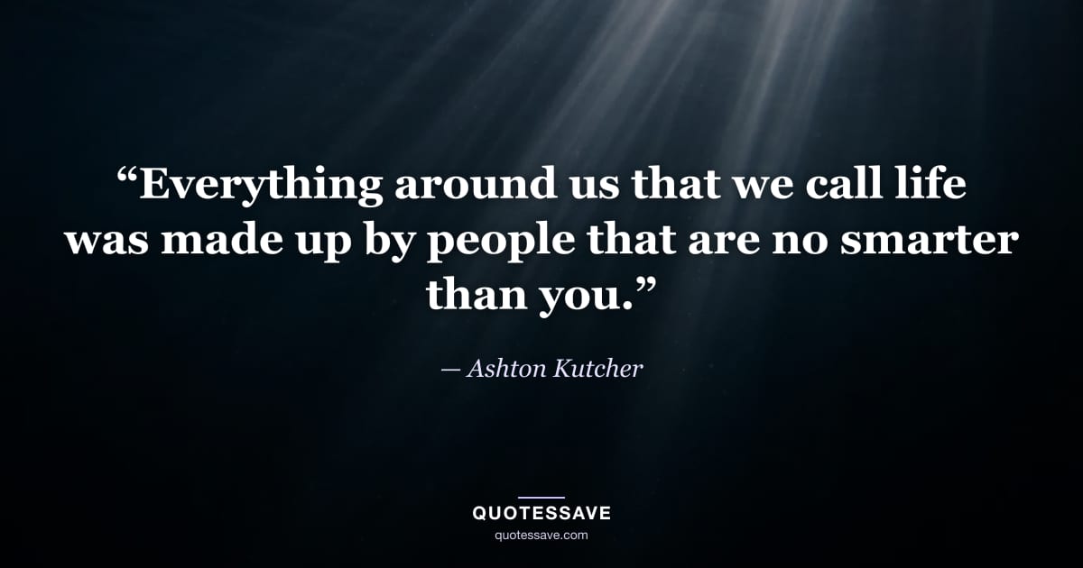 “Everything around us that we call life was made up by people that are no smarter than you.” — Ashton Kutcher