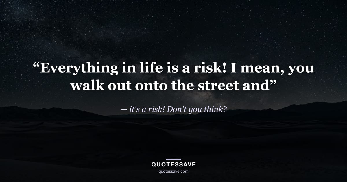 “Everything in life is a risk! I mean, you walk out onto the street and” — it's a risk! Don't you think?
