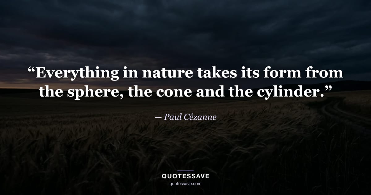 “Everything in nature takes its form from the sphere, the cone and the cylinder.” — Paul Cézanne