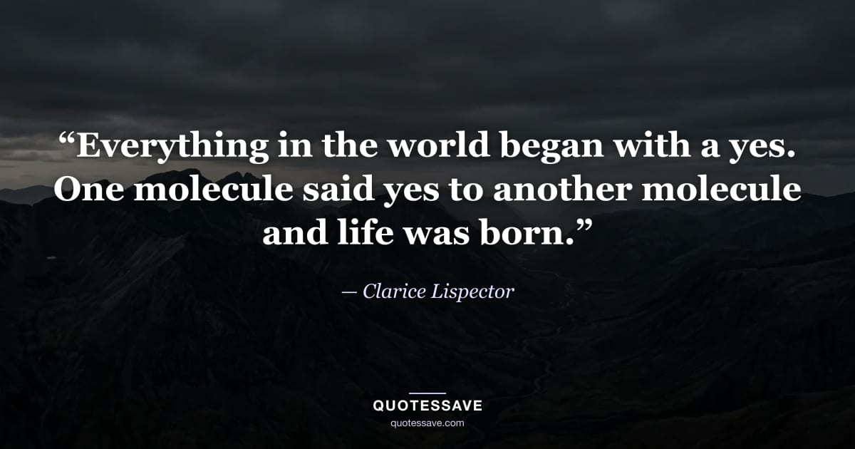 “Everything in the world began with a yes. One molecule said yes to another molecule and life was born.” — Clarice Lispector