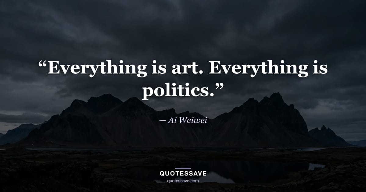 “Everything is art. Everything is politics.” — Ai Weiwei