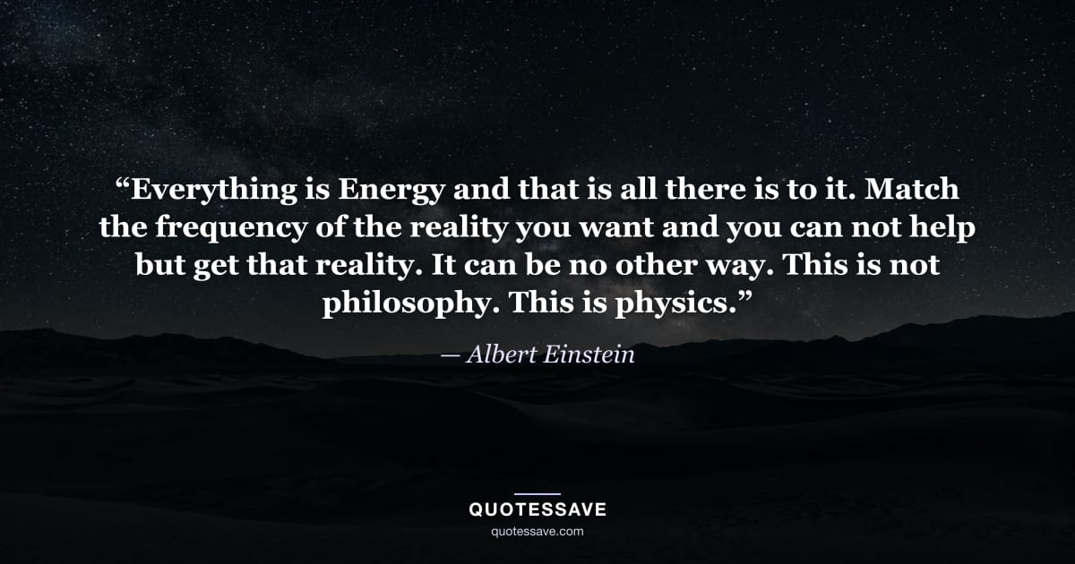 “Everything is Energy and that is all there is to it. Match the frequency of the reality you want and you can not help but get that reality. It can be no other way. This is not philosophy. This is physics.” — Albert Einstein