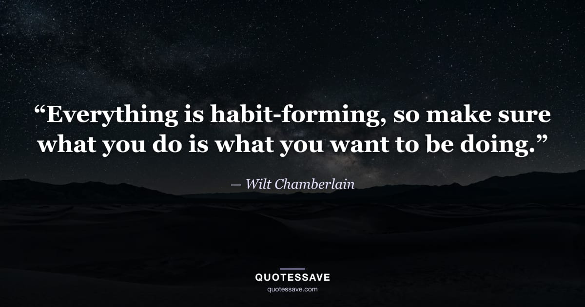 “Everything is habit-forming, so make sure what you do is what you want to be doing.” — Wilt Chamberlain
