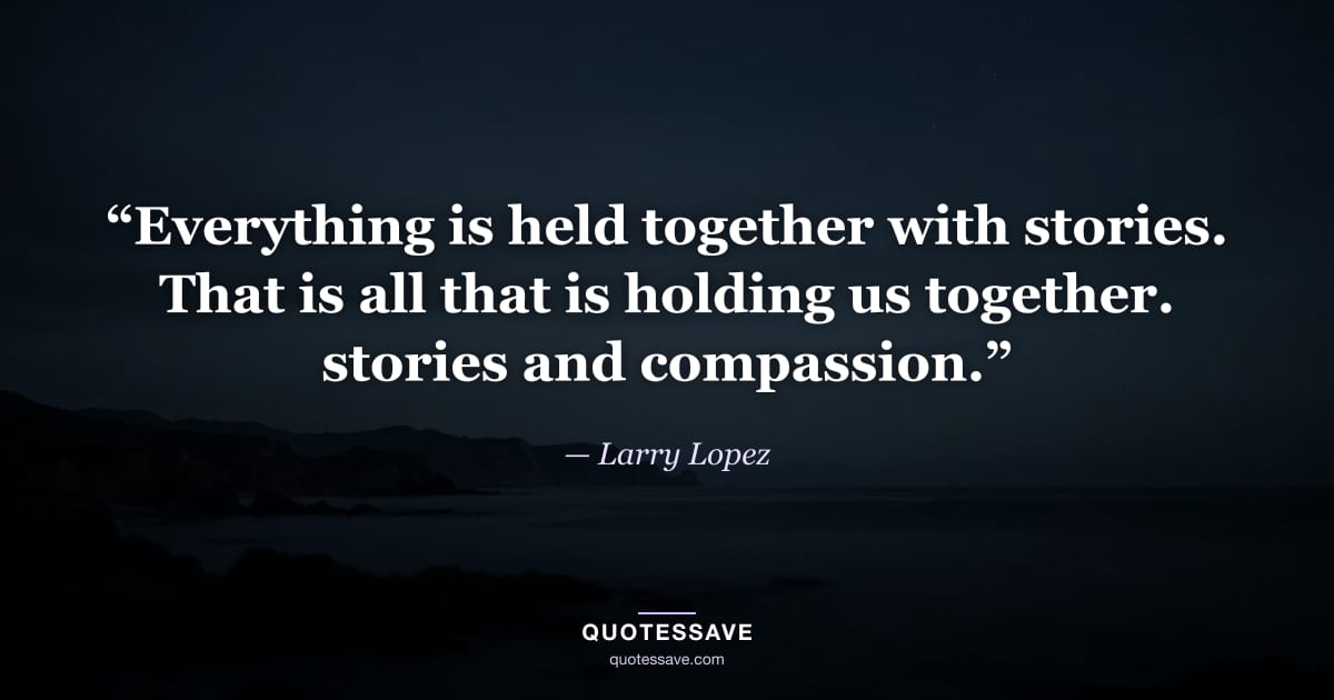 “Everything is held together with stories. That is all that is holding us together. stories and compassion.” — Larry Lopez