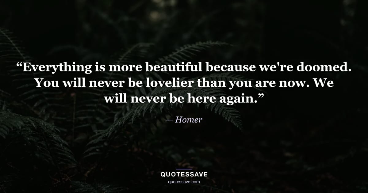 “Everything is more beautiful because we're doomed. You will never be lovelier than you are now. We will never be here again.” — Homer