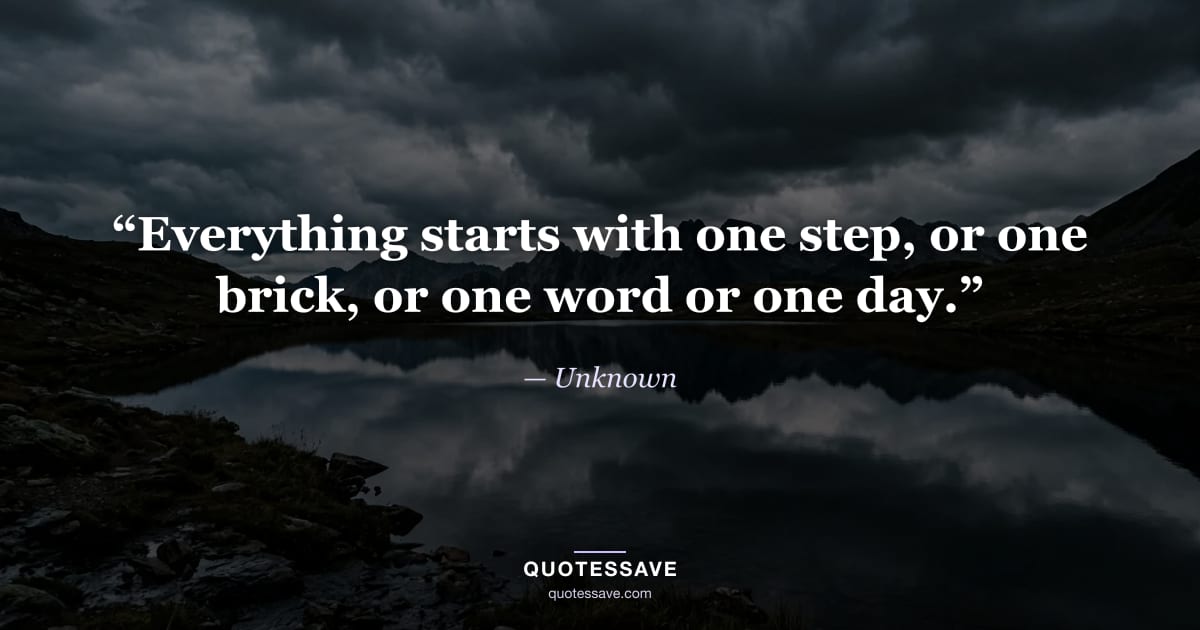 “Everything starts with one step, or one brick, or one word or one day.” — Unknown