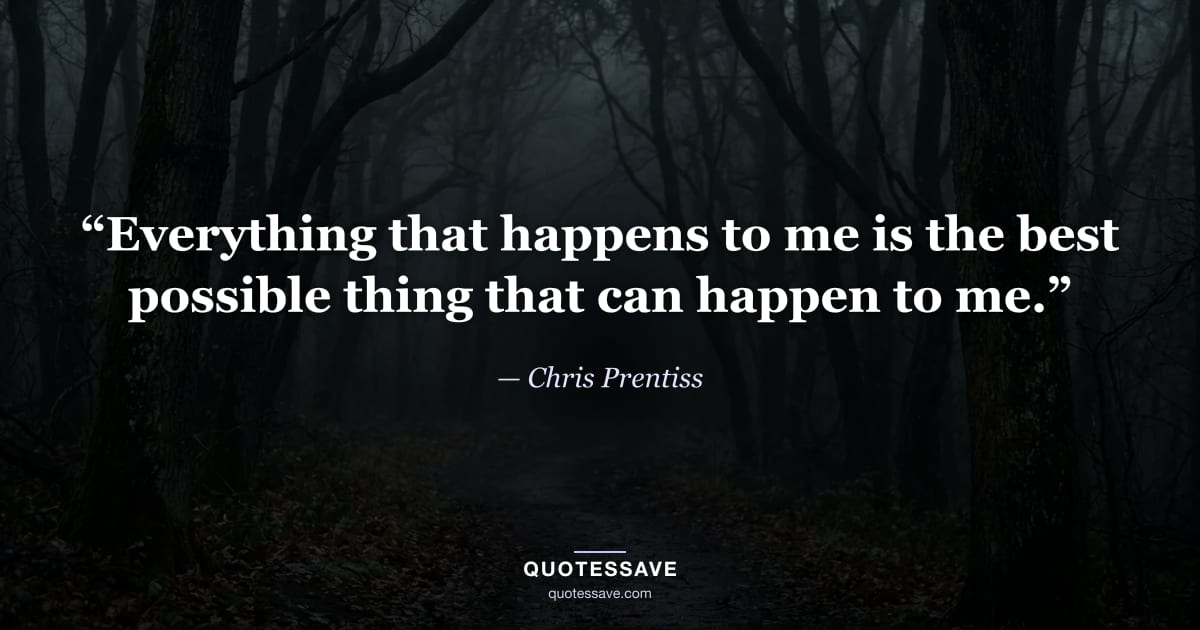 “Everything that happens to me is the best possible thing that can happen to me.” — Chris Prentiss