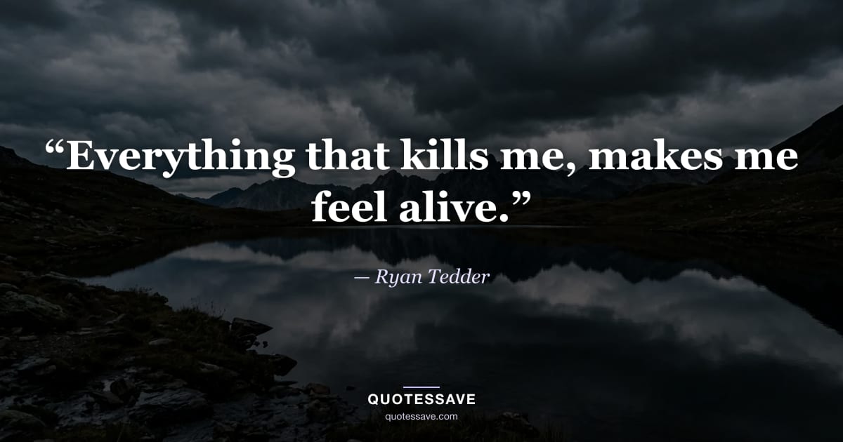“Everything that kills me, makes me feel alive.” — Ryan Tedder