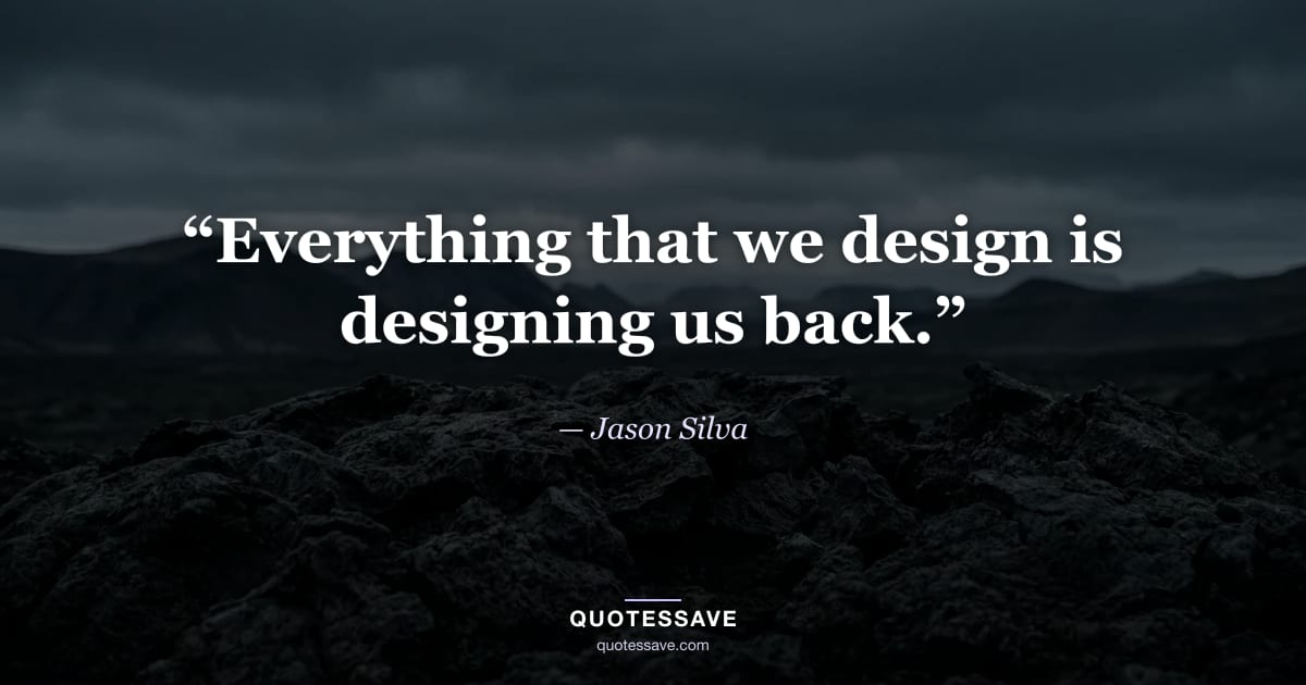 “Everything that we design is designing us back.” — Jason Silva
